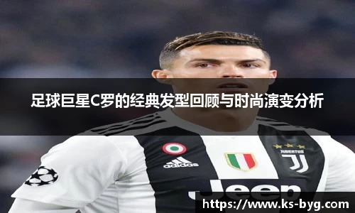 足球巨星C罗的经典发型回顾与时尚演变分析