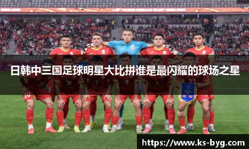 日韩中三国足球明星大比拼谁是最闪耀的球场之星