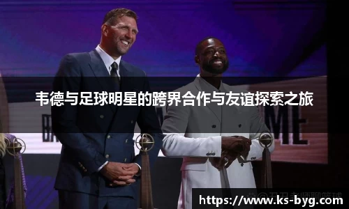 韦德与足球明星的跨界合作与友谊探索之旅