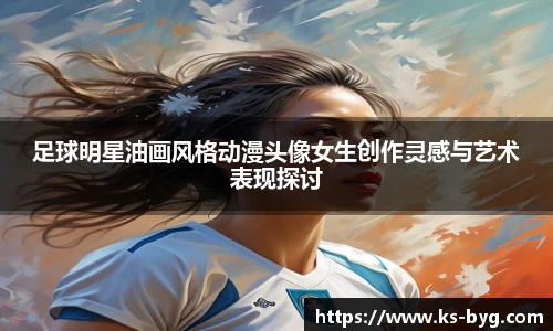 足球明星油画风格动漫头像女生创作灵感与艺术表现探讨