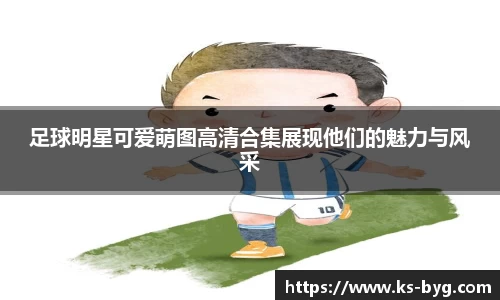足球明星可爱萌图高清合集展现他们的魅力与风采